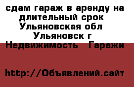 сдам гараж в аренду на длительный срок - Ульяновская обл., Ульяновск г. Недвижимость » Гаражи   